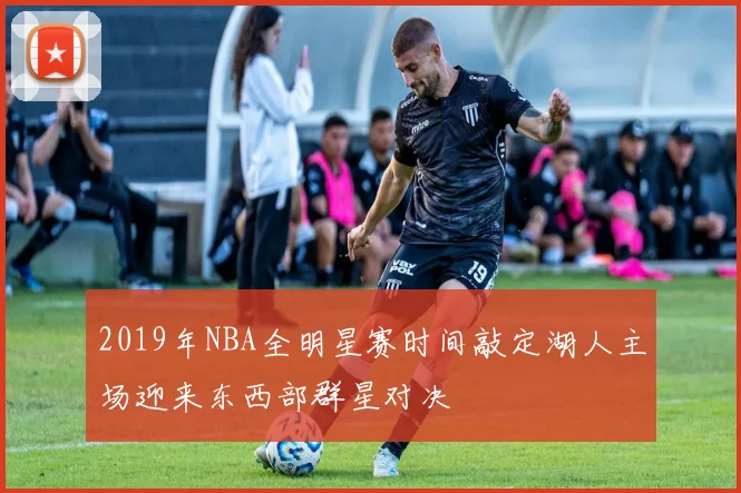 2019年NBA全明星赛时间敲定湖人主场迎来东西部群星对决