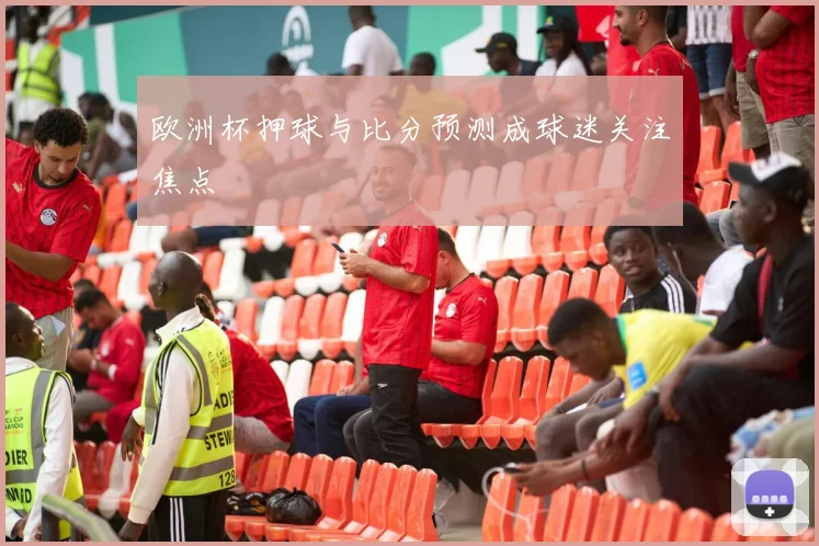 欧洲杯押球与比分预测成球迷关注焦点