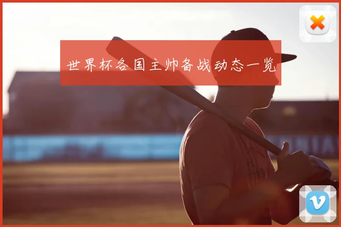 世界杯各国主帅备战动态一览