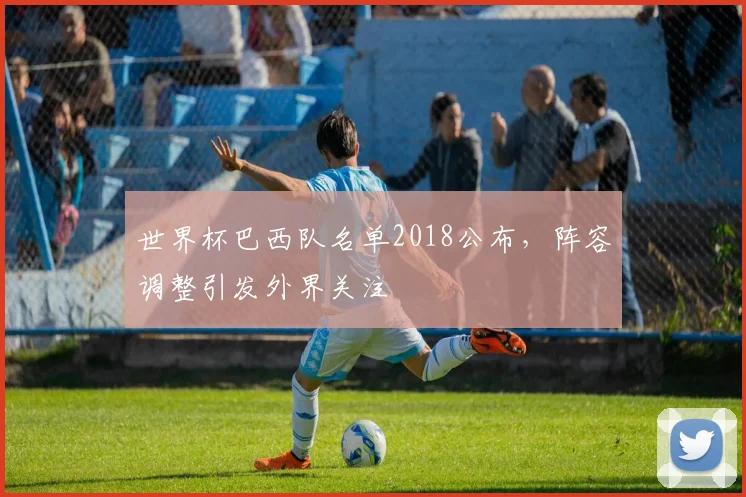 世界杯巴西队名单2018公布,阵容调整引发外界关注
