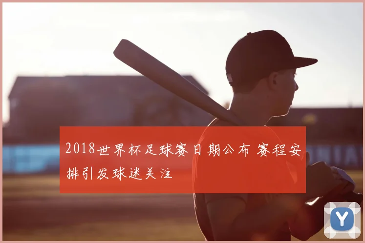 2018世界杯足球赛日期公布 赛程安排引发球迷关注
