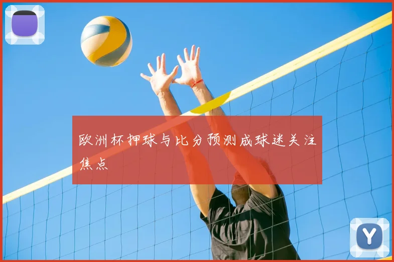 欧洲杯押球与比分预测成球迷关注焦点