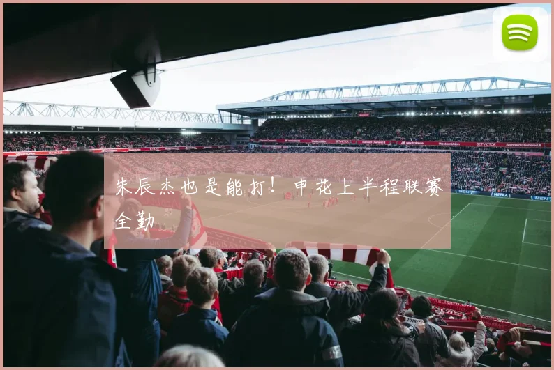 朱辰杰也是能打!申花上半程联赛全勤