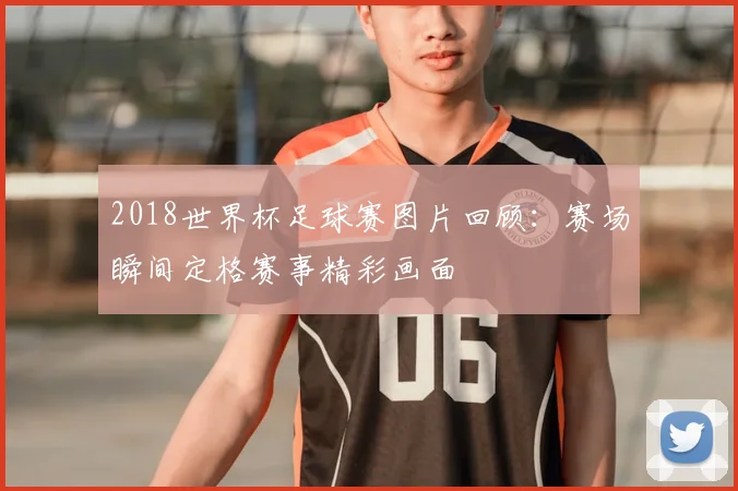 2018世界杯足球赛图片回顾:赛场瞬间定格赛事精彩画面