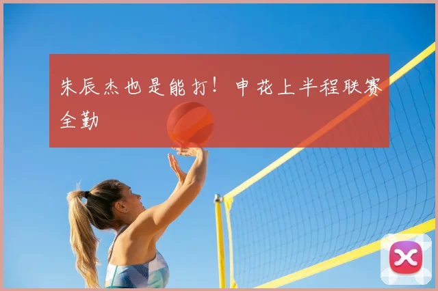 朱辰杰也是能打!申花上半程联赛全勤