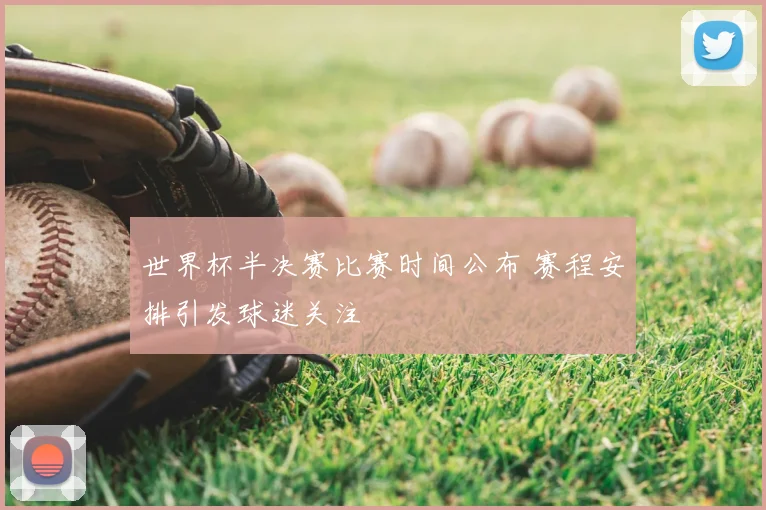 世界杯半决赛比赛时间公布 赛程安排引发球迷关注