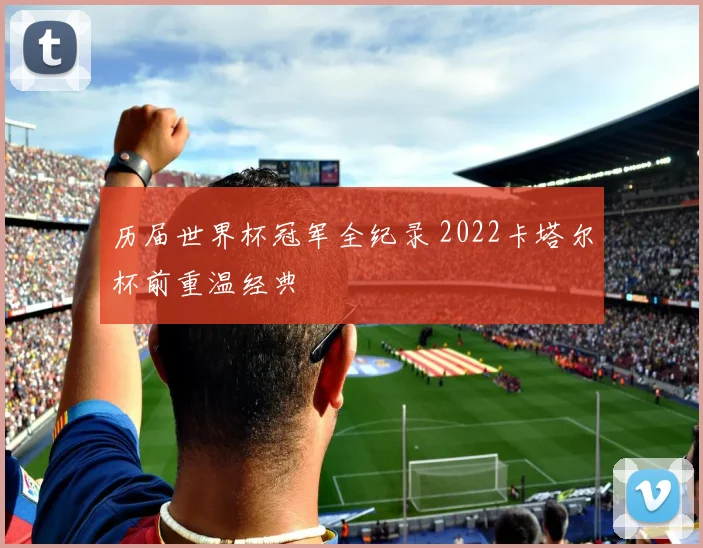 历届世界杯冠军全纪录 2022卡塔尔杯前重温经典