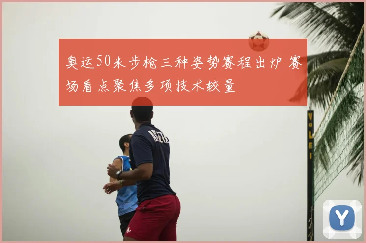 奥运50米步枪三种姿势赛程出炉 赛场看点聚焦多项技术较量