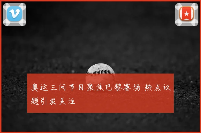 奥运三问节目聚焦巴黎赛场 热点议题引发关注