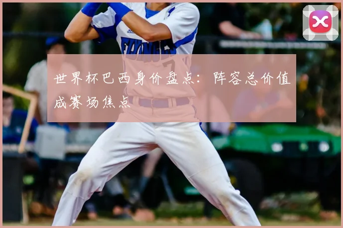 世界杯巴西身价盘点:阵容总价值成赛场焦点