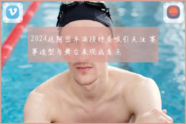 2024迈阿密丰满模特秀吸引关注 赛事造型与舞台表现成看点