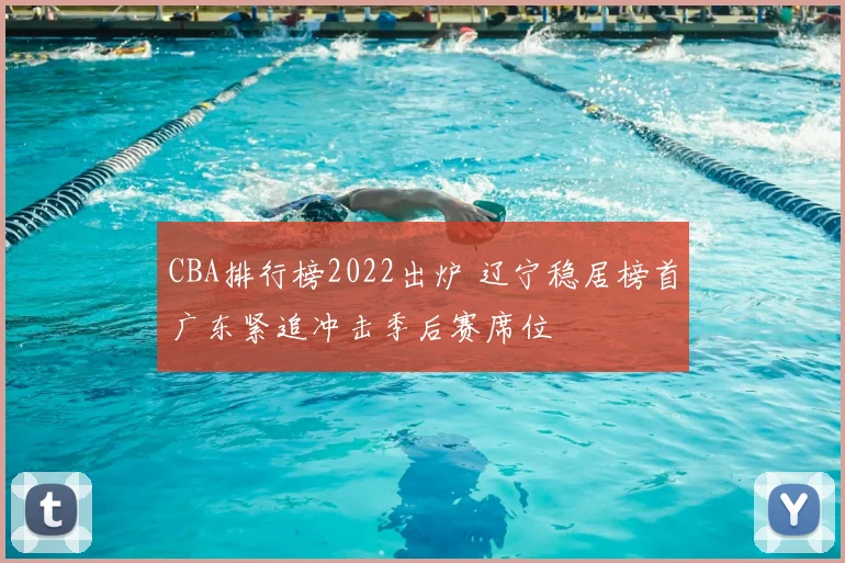 CBA排行榜2022出炉 辽宁稳居榜首广东紧追冲击季后赛席位