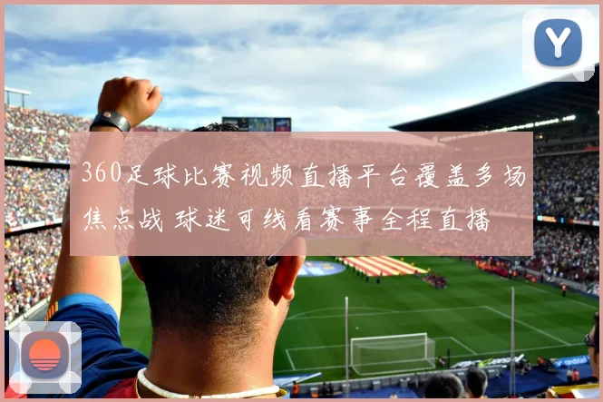 360足球比赛视频直播平台覆盖多场焦点战 球迷可线看赛事全程直播