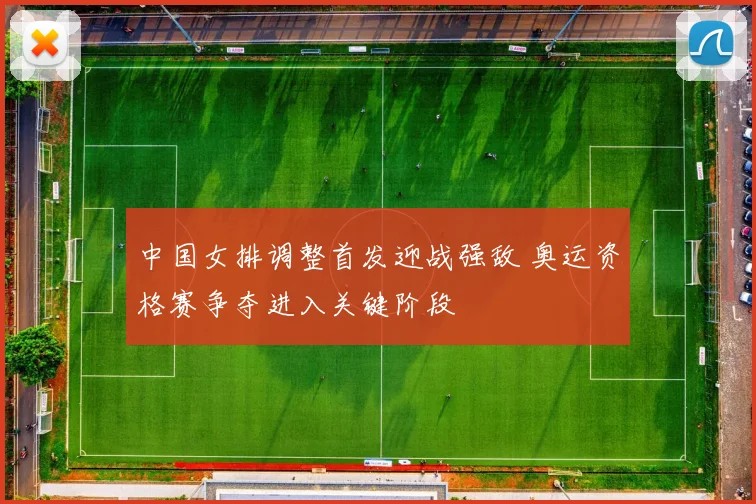 中国女排调整首发迎战强敌 奥运资格赛争夺进入关键阶段