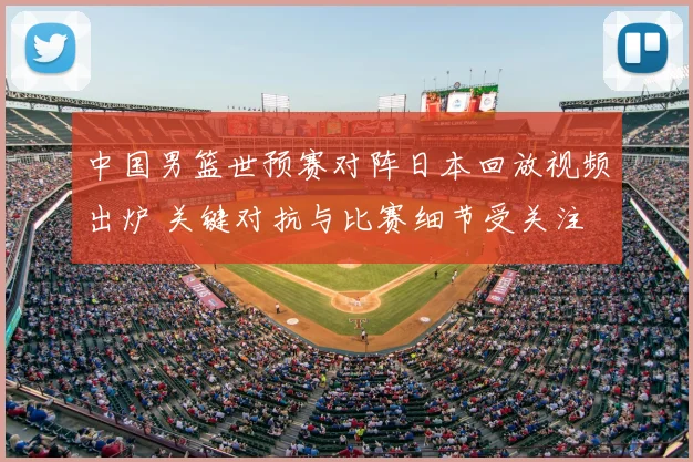 中国男篮世预赛对阵日本回放视频出炉 关键对抗与比赛细节受关注