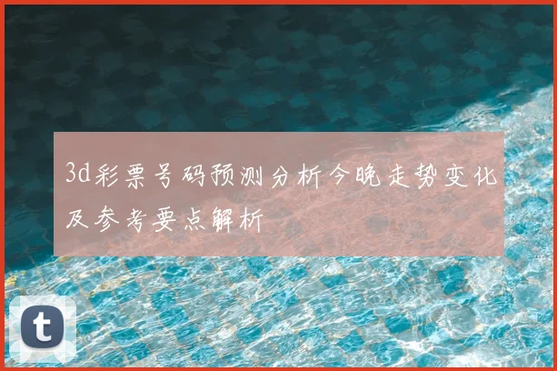 3d彩票号码预测分析今晚走势变化及参考要点解析