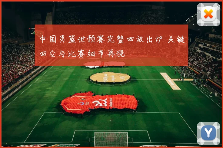 中国男篮世预赛完整回放出炉 关键回合与比赛细节再现