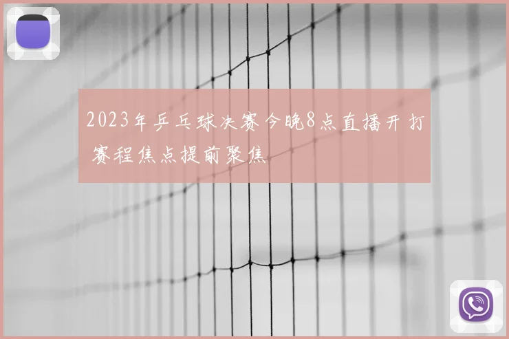 2023年乒乓球决赛今晚8点直播开打 赛程焦点提前聚焦