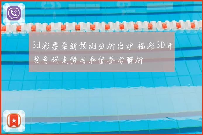 3d彩票最新预测分析出炉 福彩3D开奖号码走势与和值参考解析