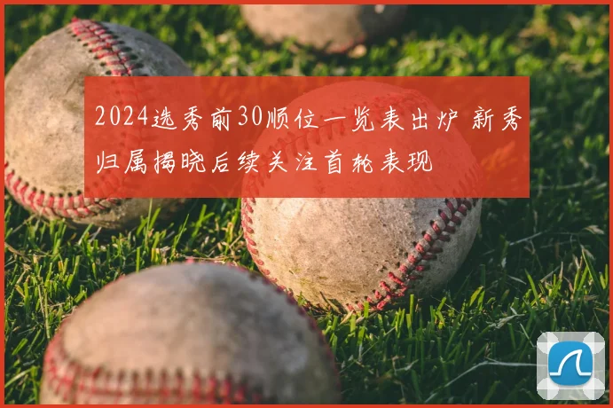 2024选秀前30顺位一览表出炉 新秀归属揭晓后续关注首轮表现