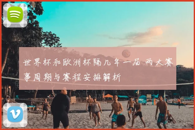 世界杯和欧洲杯隔几年一届 两大赛事周期与赛程安排解析
